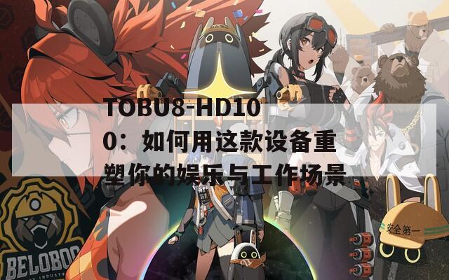 TOBU8-HD100：如何用这款设备重塑你的娱乐与工作场景