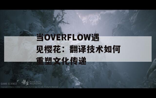 当OVERFLOW遇见樱花：翻译技术如何重塑文化传递