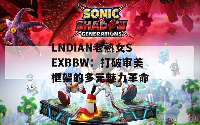 LNDIAN老熟女SEXBBW：打破审美框架的多元魅力革命