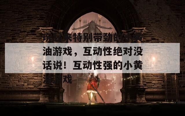 玩起来特别带劲的小黄油游戏，互动性绝对没话说！互动性强的小黄油游戏