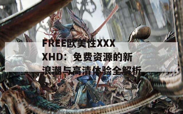 FREE欧美性XXXXHD：免费资源的新浪潮与高清体验全解析
