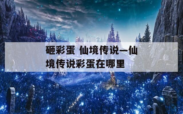砸彩蛋 仙境传说—仙境传说彩蛋在哪里
