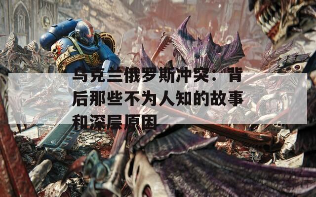 乌克兰俄罗斯冲突：背后那些不为人知的故事和深层原因