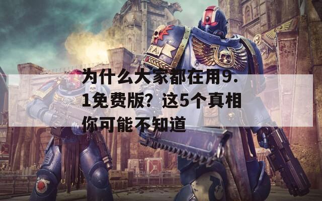 为什么大家都在用9.1免费版？这5个真相你可能不知道