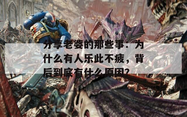 分享老婆的那些事：为什么有人乐此不疲，背后到底有什么原因？