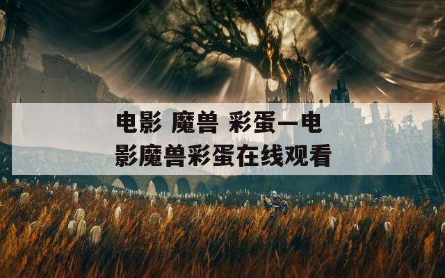 电影 魔兽 彩蛋—电影魔兽彩蛋在线观看