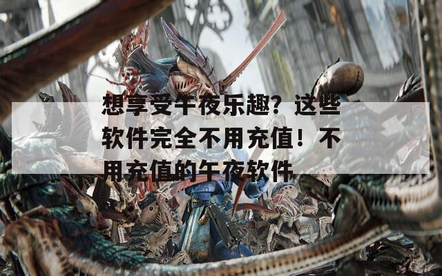 想享受午夜乐趣？这些软件完全不用充值！不用充值的午夜软件