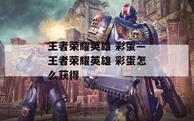 王者荣耀英雄 彩蛋—王者荣耀英雄 彩蛋怎么获得