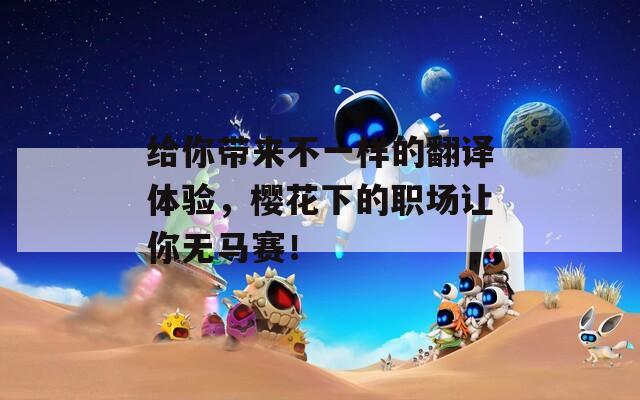 给你带来不一样的翻译体验，樱花下的职场让你无马赛！