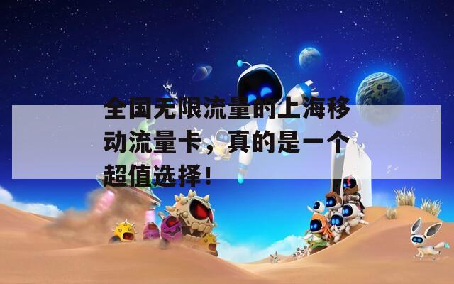 全国无限流量的上海移动流量卡，真的是一个超值选择！