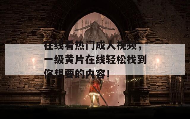 在线看热门成人视频，一级黄片在线轻松找到你想要的内容！