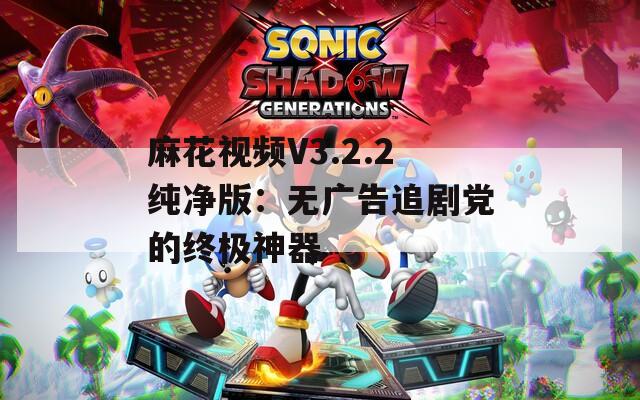 麻花视频V3.2.2纯净版：无广告追剧党的终极神器