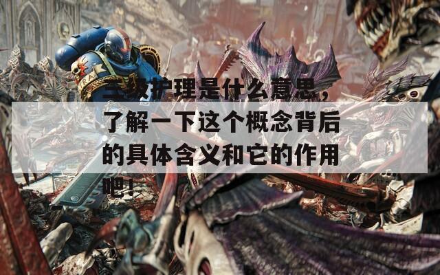 三级护理是什么意思，了解一下这个概念背后的具体含义和它的作用吧！