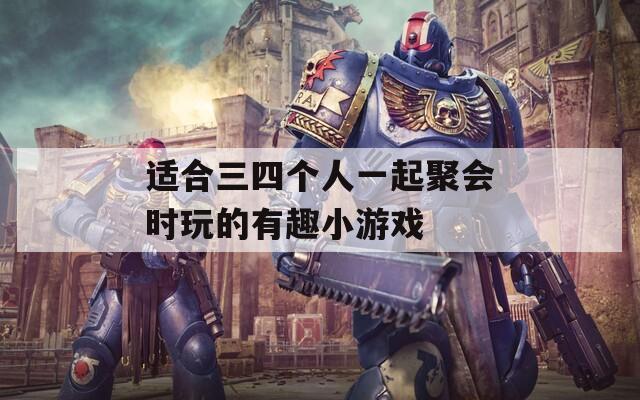 适合三四个人一起聚会时玩的有趣小游戏