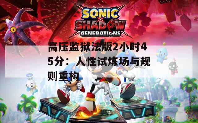 高压监狱法版2小时45分：人性试炼场与规则重构