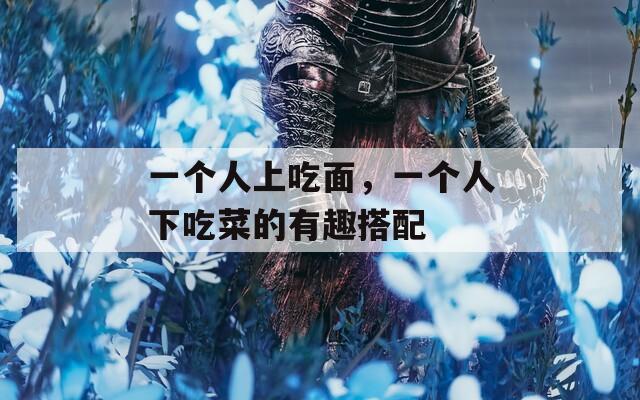 一个人上吃面，一个人下吃菜的有趣搭配