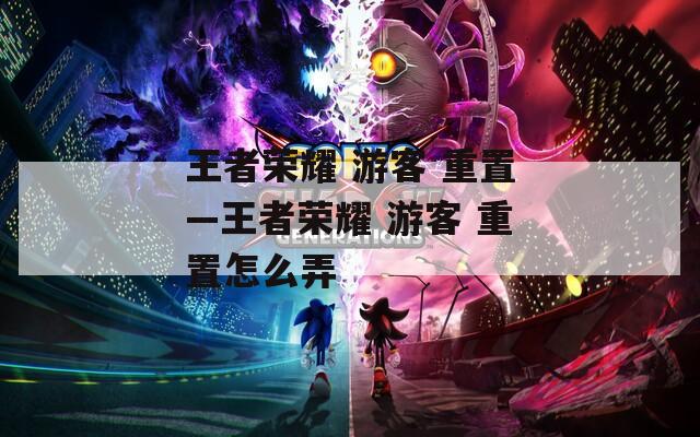 王者荣耀 游客 重置—王者荣耀 游客 重置怎么弄