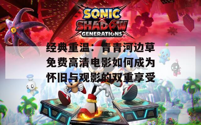 经典重温：青青河边草免费高清电影如何成为怀旧与观影的双重享受