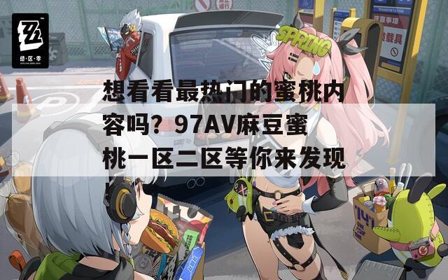 想看看最热门的蜜桃内容吗？97AV麻豆蜜桃一区二区等你来发现！