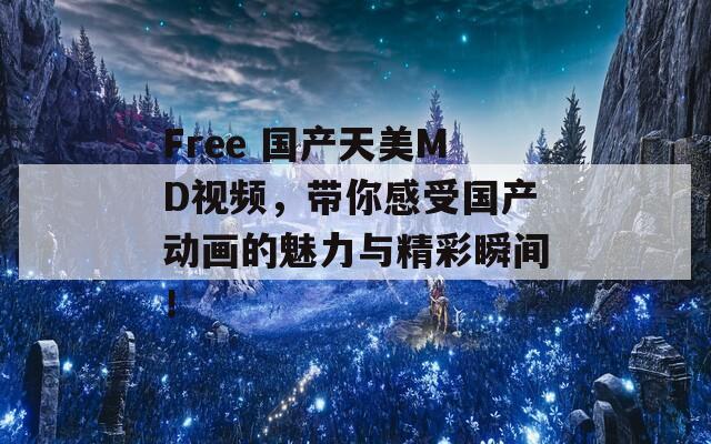 Free 国产天美MD视频，带你感受国产动画的魅力与精彩瞬间！