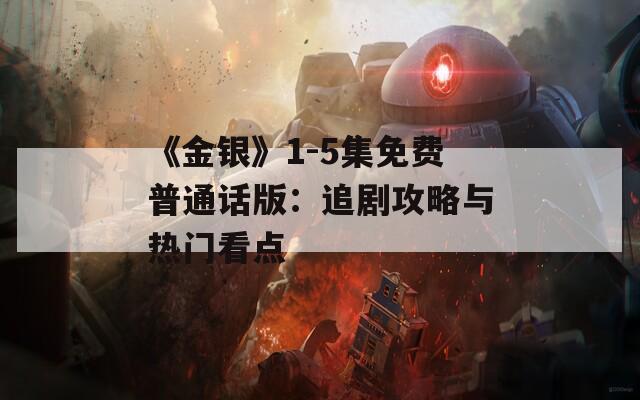 《金银》1-5集免费普通话版：追剧攻略与热门看点