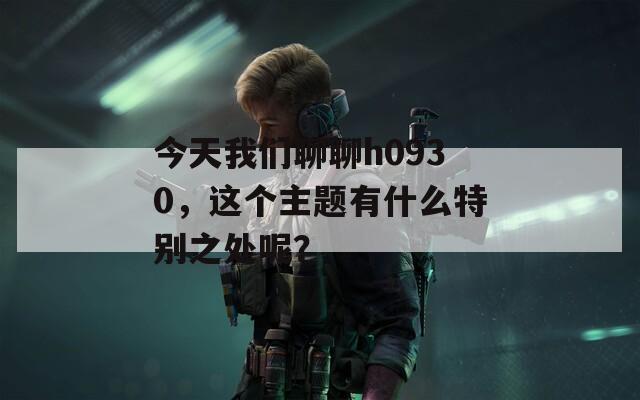 今天我们聊聊h0930，这个主题有什么特别之处呢？