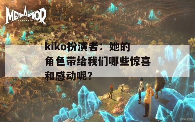 kiko扮演者：她的角色带给我们哪些惊喜和感动呢？