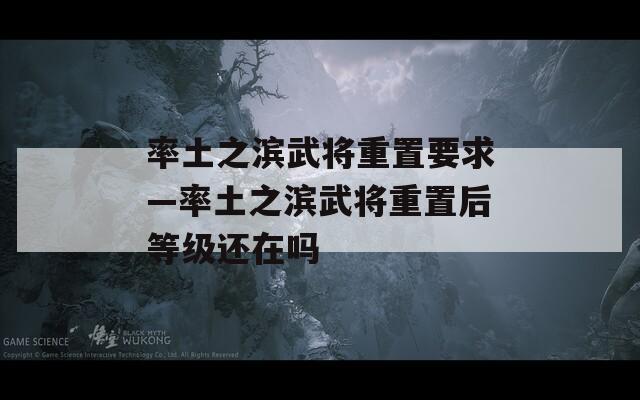 率土之滨武将重置要求—率土之滨武将重置后等级还在吗