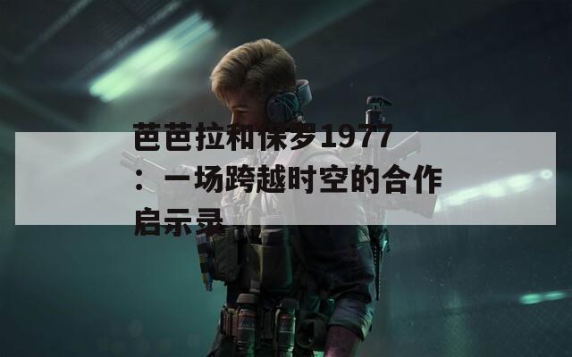 芭芭拉和保罗1977：一场跨越时空的合作启示录