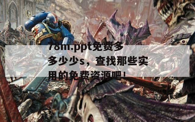 78m.ppt免费多多少少s，查找那些实用的免费资源吧！