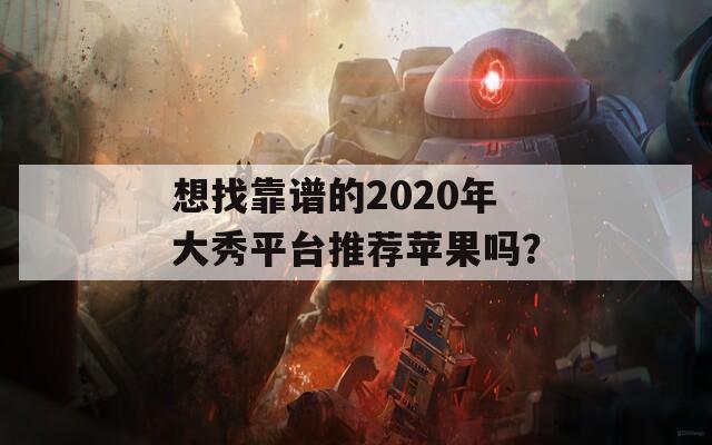 想找靠谱的2020年大秀平台推荐苹果吗？