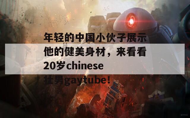 年轻的中国小伙子展示他的健美身材，来看看20岁chinese壮男gaytube！