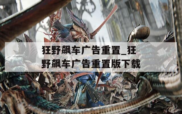 狂野飙车广告重置_狂野飙车广告重置版下载