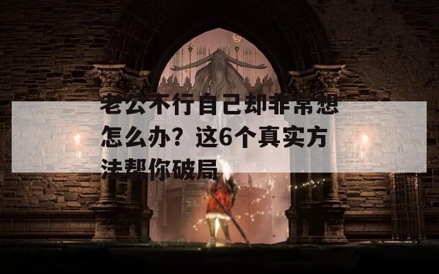 老公不行自己却非常想怎么办？这6个真实方法帮你破局