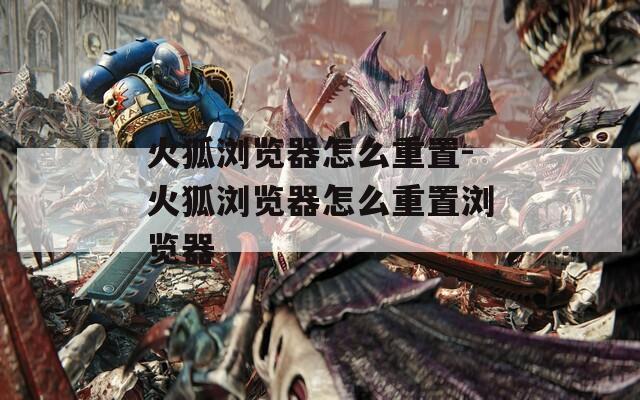火狐浏览器怎么重置-火狐浏览器怎么重置浏览器