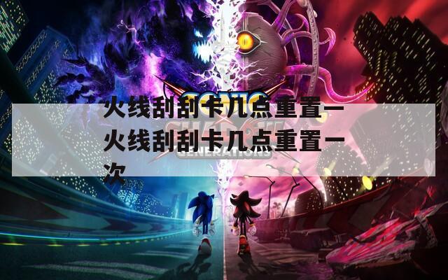 火线刮刮卡几点重置—火线刮刮卡几点重置一次