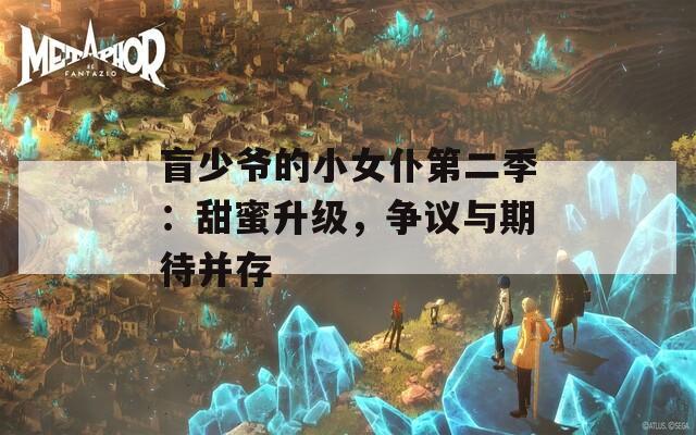盲少爷的小女仆第二季：甜蜜升级，争议与期待并存