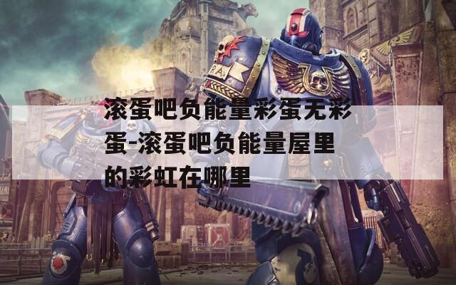 滚蛋吧负能量彩蛋无彩蛋-滚蛋吧负能量屋里的彩虹在哪里