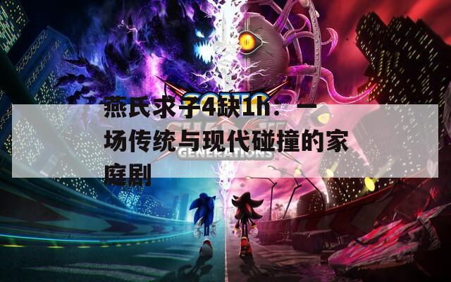 燕氏求子4缺1h：一场传统与现代碰撞的家庭剧
