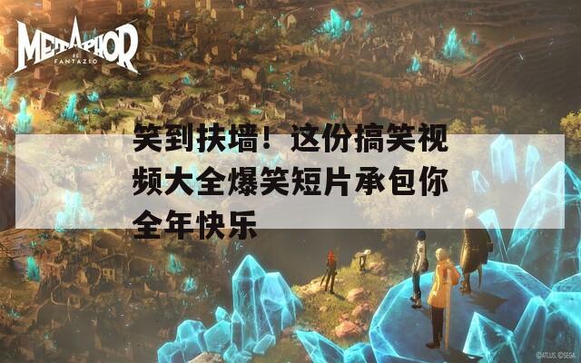 笑到扶墙！这份搞笑视频大全爆笑短片承包你全年快乐