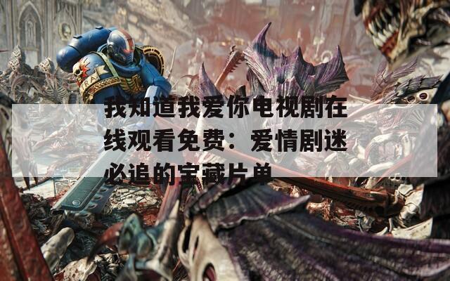 我知道我爱你电视剧在线观看免费：爱情剧迷必追的宝藏片单