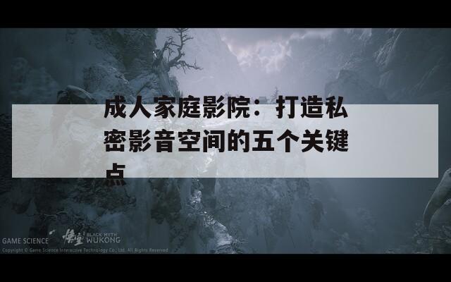 成人家庭影院：打造私密影音空间的五个关键点