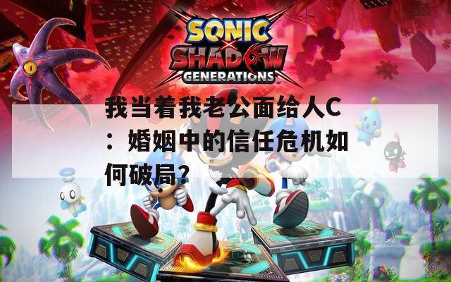 我当着我老公面给人C：婚姻中的信任危机如何破局？