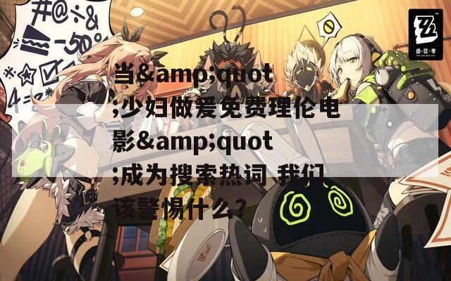 当&quot;少妇做爰免费理伦电影&quot;成为搜索热词 我们该警惕什么？