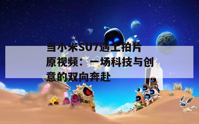 当小米SU7遇上拍片原视频：一场科技与创意的双向奔赴