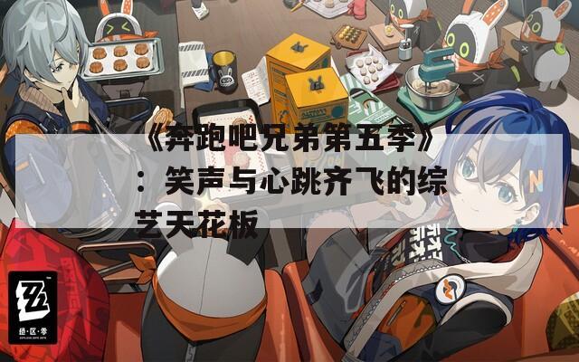 《奔跑吧兄弟第五季》：笑声与心跳齐飞的综艺天花板