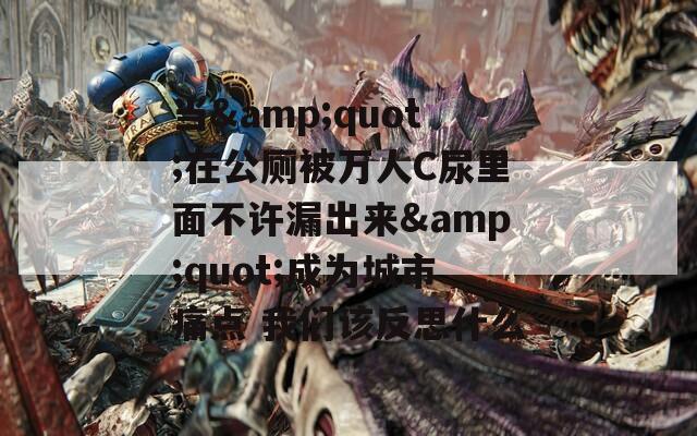 当&quot;在公厕被万人C尿里面不许漏出来&quot;成为城市痛点 我们该反思什么