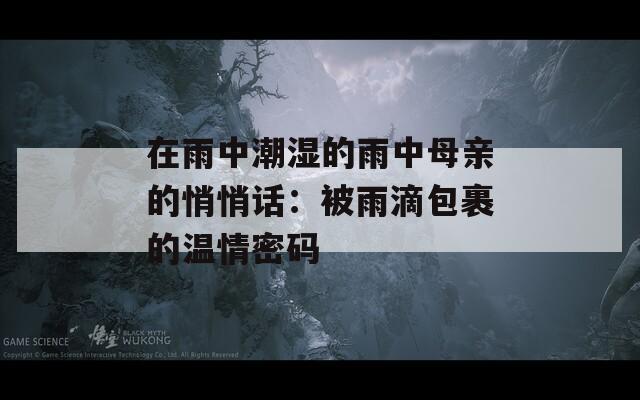 在雨中潮湿的雨中母亲的悄悄话：被雨滴包裹的温情密码