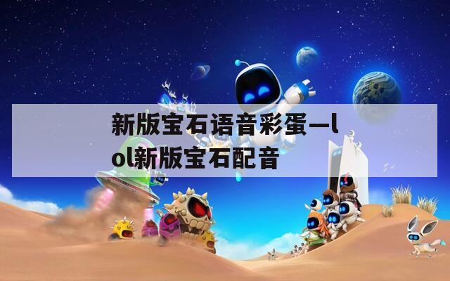 新版宝石语音彩蛋—lol新版宝石配音
