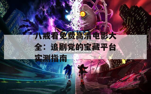八戒看免费高清电影大全：追剧党的宝藏平台实测指南